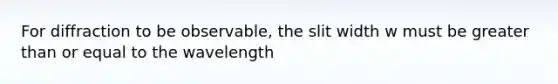 For diffraction to be observable, the slit width w must be greater than or equal to the wavelength