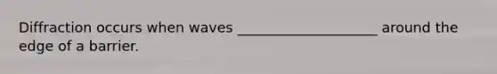 Diffraction occurs when waves ____________________ around the edge of a barrier.