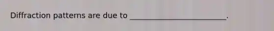 Diffraction patterns are due to _________________________.