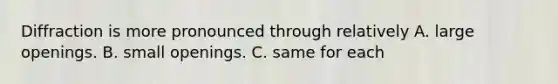 Diffraction is more pronounced through relatively A. large openings. B. small openings. C. same for each