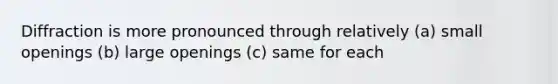 Diffraction is more pronounced through relatively (a) small openings (b) large openings (c) same for each