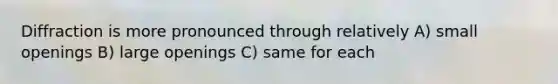 Diffraction is more pronounced through relatively A) small openings B) large openings C) same for each