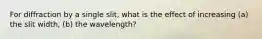 For diffraction by a single slit, what is the effect of increasing (a) the slit width, (b) the wavelength?