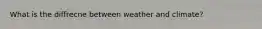 What is the diffrecne between weather and climate?