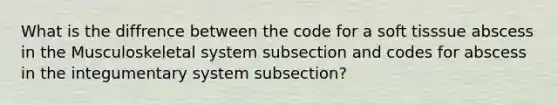 What is the diffrence between the code for a soft tisssue abscess in the Musculoskeletal system subsection and codes for abscess in the integumentary system subsection?