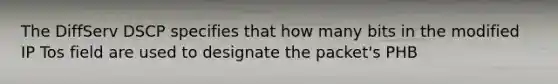The DiffServ DSCP specifies that how many bits in the modified IP Tos field are used to designate the packet's PHB