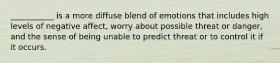 ___________ is a more diffuse blend of emotions that includes high levels of negative affect, worry about possible threat or danger, and the sense of being unable to predict threat or to control it if it occurs.