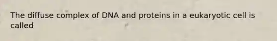 The diffuse complex of DNA and proteins in a eukaryotic cell is called