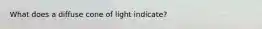 What does a diffuse cone of light indicate?