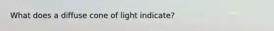 What does a diffuse cone of light indicate?