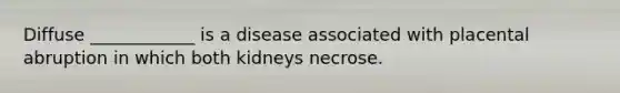 Diffuse ____________ is a disease associated with placental abruption in which both kidneys necrose.