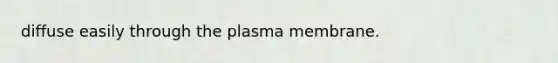 diffuse easily through the plasma membrane.