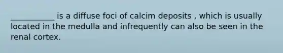 ___________ is a diffuse foci of calcim deposits , which is usually located in the medulla and infrequently can also be seen in the renal cortex.