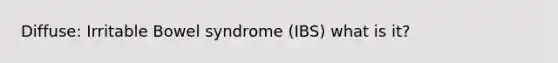 Diffuse: Irritable Bowel syndrome (IBS) what is it?