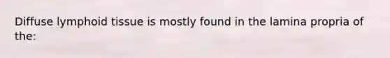 Diffuse lymphoid tissue is mostly found in the lamina propria of the: