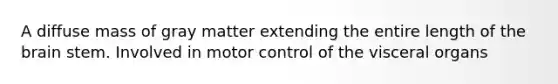 A diffuse mass of gray matter extending the entire length of the brain stem. Involved in motor control of the visceral organs