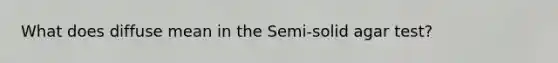 What does diffuse mean in the Semi-solid agar test?