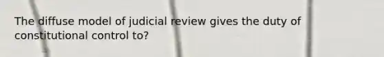 The diffuse model of judicial review gives the duty of constitutional control to?
