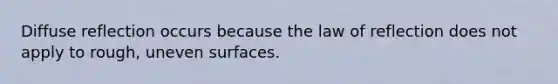 Diffuse reflection occurs because the law of reflection does not apply to rough, uneven surfaces.