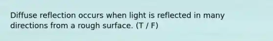 Diffuse reflection occurs when light is reflected in many directions from a rough surface. (T / F)