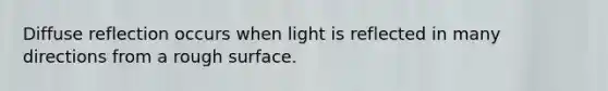 Diffuse reflection occurs when light is reflected in many directions from a rough surface.