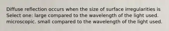 Diffuse reflection occurs when the size of surface irregularities is Select one: large compared to the wavelength of the light used. microscopic. small compared to the wavelength of the light used.