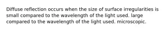 Diffuse reflection occurs when the size of surface irregularities is small compared to the wavelength of the light used. large compared to the wavelength of the light used. microscopic.