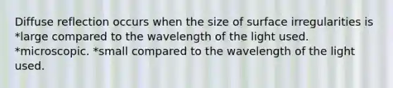 Diffuse reflection occurs when the size of surface irregularities is *large compared to the wavelength of the light used. *microscopic. *small compared to the wavelength of the light used.