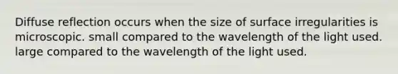 Diffuse reflection occurs when the size of surface irregularities is microscopic. small compared to the wavelength of the light used. large compared to the wavelength of the light used.