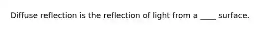 Diffuse reflection is the reflection of light from a ____ surface.
