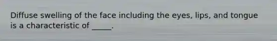 Diffuse swelling of the face including the eyes, lips, and tongue is a characteristic of _____.