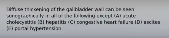 Diffuse thickening of the gallbladder wall can be seen sonographically in all of the following except (A) acute cholecystitis (B) hepatitis (C) congestive heart failure (D) ascites (E) portal hypertension