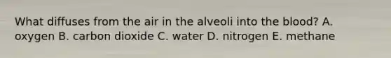 What diffuses from the air in the alveoli into <a href='https://www.questionai.com/knowledge/k7oXMfj7lk-the-blood' class='anchor-knowledge'>the blood</a>? A. oxygen B. carbon dioxide C. water D. nitrogen E. methane