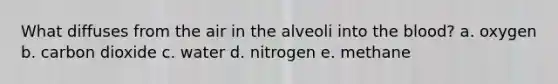 What diffuses from the air in the alveoli into <a href='https://www.questionai.com/knowledge/k7oXMfj7lk-the-blood' class='anchor-knowledge'>the blood</a>? a. oxygen b. carbon dioxide c. water d. nitrogen e. methane