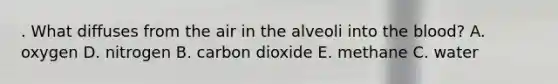 . What diffuses from the air in the alveoli into <a href='https://www.questionai.com/knowledge/k7oXMfj7lk-the-blood' class='anchor-knowledge'>the blood</a>? A. oxygen D. nitrogen B. carbon dioxide E. methane C. water