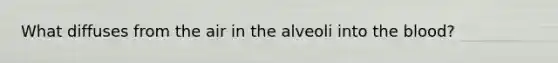 What diffuses from the air in the alveoli into the blood?