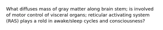 What diffuses mass of gray matter along brain stem; is involved of motor control of visceral organs; reticular activating system (RAS) plays a rold in awake/sleep cycles and consciousness?