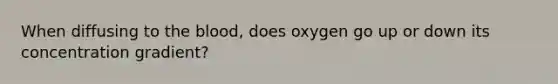 When diffusing to the blood, does oxygen go up or down its concentration gradient?