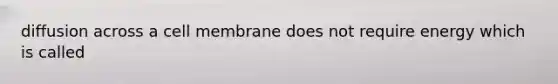 diffusion across a cell membrane does not require energy which is called