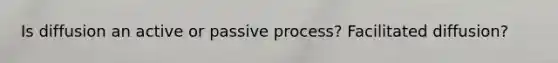 Is diffusion an active or passive process? Facilitated diffusion?