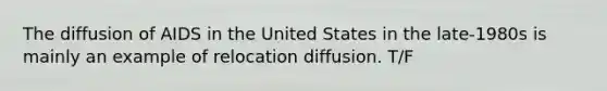 The diffusion of AIDS in the United States in the late-1980s is mainly an example of relocation diffusion. T/F