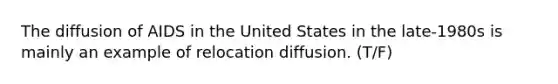 The diffusion of AIDS in the United States in the late-1980s is mainly an example of relocation diffusion. (T/F)