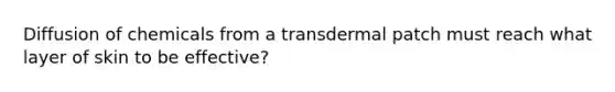 Diffusion of chemicals from a transdermal patch must reach what layer of skin to be effective?