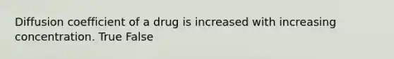 Diffusion coefficient of a drug is increased with increasing concentration. True False