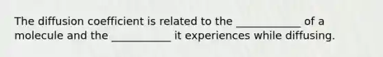 The diffusion coefficient is related to the ____________ of a molecule and the ___________ it experiences while diffusing.
