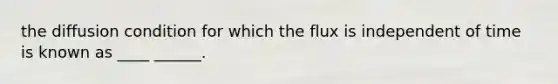 the diffusion condition for which the flux is independent of time is known as ____ ______.