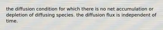 the diffusion condition for which there is no net accumulation or depletion of diffusing species. the diffusion flux is independent of time.