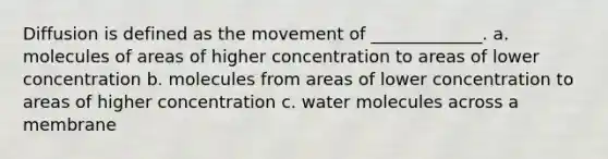 Diffusion is defined as the movement of _____________. a. molecules of areas of higher concentration to areas of lower concentration b. molecules from areas of lower concentration to areas of higher concentration c. water molecules across a membrane