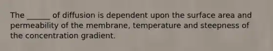 The ______ of diffusion is dependent upon the surface area and permeability of the membrane, temperature and steepness of the concentration gradient.