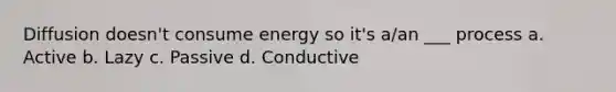 Diffusion doesn't consume energy so it's a/an ___ process a. Active b. Lazy c. Passive d. Conductive